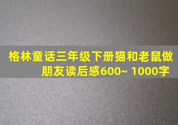 格林童话三年级下册猫和老鼠做朋友读后感600~ 1000字